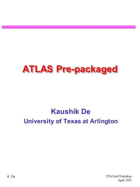 K. De UTA Grid Workshop April 2002 ATLAS Pre-packaged Kaushik De University of Texas at Arlington.