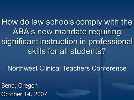 How do law schools comply with the ABA’s new mandate requiring significant instruction in professional skills for all students? Bend, Oregon October 14,