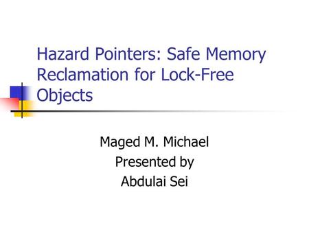 Hazard Pointers: Safe Memory Reclamation for Lock-Free Objects Maged M. Michael Presented by Abdulai Sei.