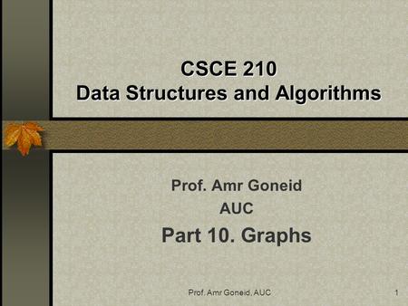 Prof. Amr Goneid, AUC1 CSCE 210 Data Structures and Algorithms Prof. Amr Goneid AUC Part 10. Graphs.