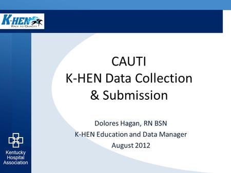 CAUTI K-HEN Data Collection & Submission Dolores Hagan, RN BSN K-HEN Education and Data Manager August 2012.