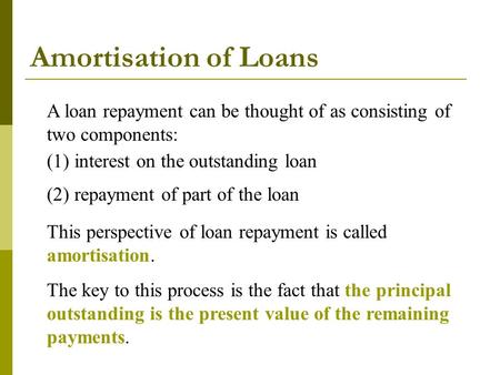 Amortisation of Loans A loan repayment can be thought of as consisting of two components: (1) interest on the outstanding loan (2) repayment of part of.