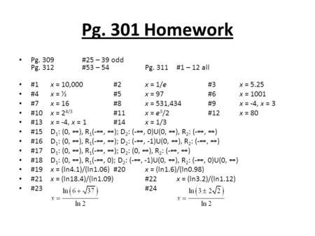 Pg. 301 Homework Pg. 309#25 – 39 odd Pg. 312#53 – 54 Pg. 311#1 – 12 all #1x = 10,000#2x = 1/e#3x = 5.25 #4x = ½ #5x = 97#6x = 1001 #7x = 16#8x = 531,434#9x.