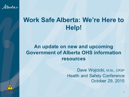 Work Safe Alberta: We’re Here to Help! An update on new and upcoming Government of Alberta OHS information resources Dave Wojcicki, M.Sc., CRSP Health.