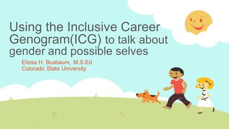 Using the Inclusive Career Genogram(ICG) to talk about gender and possible selves Elissa H. Buxbaum, M.S.Ed Colorado State University.