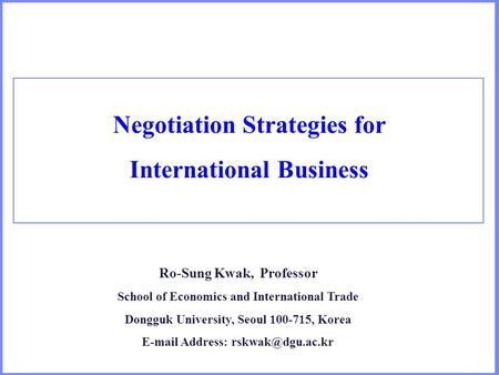 Negotiation Strategies for International Business Ro-Sung Kwak, Professor School of Economics and International Trade Dongguk University, Seoul 100-715,