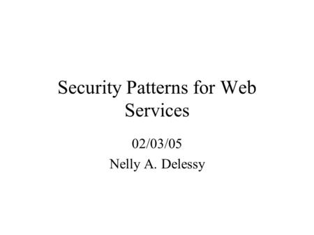 Security Patterns for Web Services 02/03/05 Nelly A. Delessy.