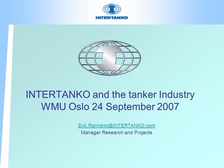 INTERTANKO and the tanker Industry WMU Oslo 24 September 2007 Manager Research and Projects.