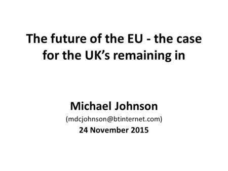 The future of the EU - the case for the UK’s remaining in Michael Johnson 24 November 2015.