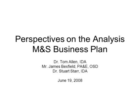 Perspectives on the Analysis M&S Business Plan Dr. Tom Allen, IDA Mr. James Bexfield, PA&E, OSD Dr. Stuart Starr, IDA June 19, 2008.