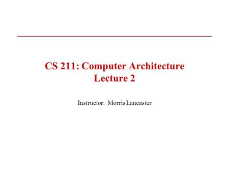 CS 211: Computer Architecture Lecture 2 Instructor: Morris Lancaster.