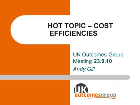 HOT TOPIC – COST EFFICIENCIES UK Outcomes Group Meeting 23.9.10 Andy Gill.