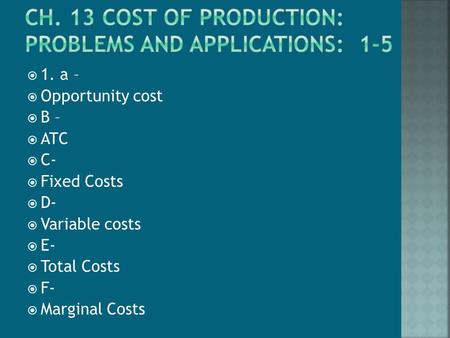  1. a –  Opportunity cost  B –  ATC  C-  Fixed Costs  D-  Variable costs  E-  Total Costs  F-  Marginal Costs.