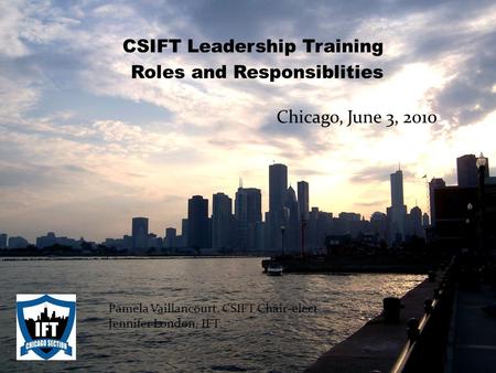 Chicago, June 3, 2010 Pamela Vaillancourt, CSIFT Chair-elect Jennifer London, IFT CSIFT Leadership Training Roles and Responsiblities.