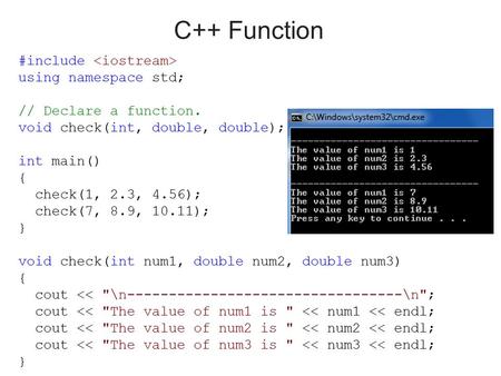 #include using namespace std; // Declare a function. void check(int, double, double); int main() { check(1, 2.3, 4.56); check(7, 8.9, 10.11); } void check(int.