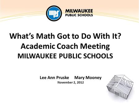 What’s Math Got to Do With It? Academic Coach Meeting MILWAUKEE PUBLIC SCHOOLS Lee Ann Pruske Mary Mooney November 2, 2012.