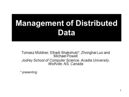 1 Management of Distributed Data Tomasz Müldner, Elhadi Shakshuki*, Zhonghai Luo and Michael Powell Jodrey School of Computer Science, Acadia University,