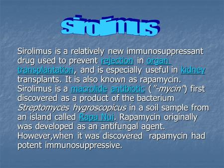 Sirolimus Sirolimus is a relatively new immunosuppressant drug used to prevent rejection in organ transplantation, and is especially useful in kidney transplants.