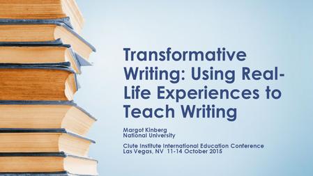 Transformative Writing: Using Real- Life Experiences to Teach Writing Margot Kinberg National University Clute Institute International Education Conference.