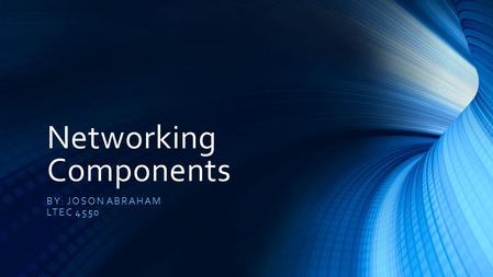 Networking Components BY: JOSON ABRAHAM LTEC 4550.