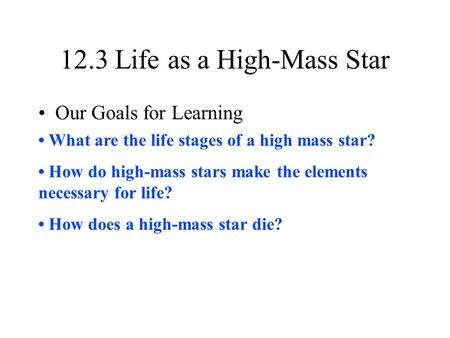 12.3 Life as a High-Mass Star Our Goals for Learning What are the life stages of a high mass star? How do high-mass stars make the elements necessary for.