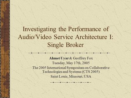 Investigating the Performance of Audio/Video Service Architecture I: Single Broker Ahmet Uyar & Geoffrey Fox Tuesday, May 17th, 2005 The 2005 International.