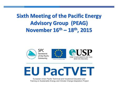 Sixth Meeting of the Pacific Energy Advisory Group (PEAG) November 16 th – 18 th, 2015.