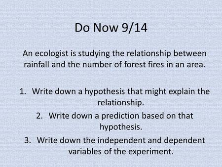 Do Now 9/14 An ecologist is studying the relationship between rainfall and the number of forest fires in an area. 1.Write down a hypothesis that might.