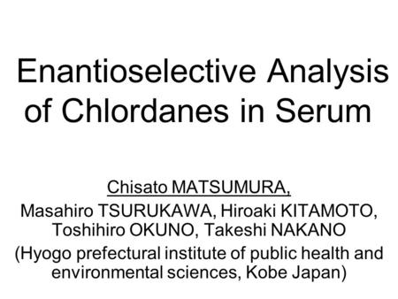 Enantioselective Analysis of Chlordanes in Serum Chisato MATSUMURA, Masahiro TSURUKAWA, Hiroaki KITAMOTO, Toshihiro OKUNO, Takeshi NAKANO (Hyogo prefectural.