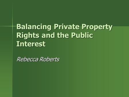 Balancing Private Property Rights and the Public Interest Rebecca Roberts.