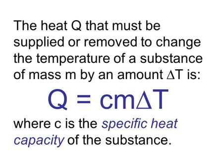 The heat Q that must be supplied or removed to change the temperature of a substance of mass m by an amount ∆T is: 	 Q = cm∆T where c is the specific.