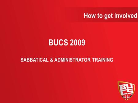 How to get involved BUCS 2009 SABBATICAL & ADMINISTRATOR TRAINING.