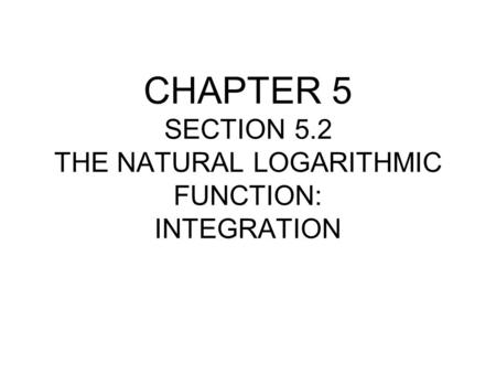 CHAPTER 5 SECTION 5.2 THE NATURAL LOGARITHMIC FUNCTION: INTEGRATION