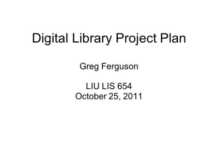 Digital Library Project Plan Greg Ferguson LIU LIS 654 October 25, 2011.