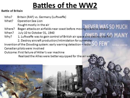 Battles of the WW2 Battle of Britain Who? Britain (RAF) vs. Germany (Luftwaffe) What? Operation Sea Lion Fought mostly in the air Where? Began attacks.