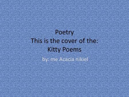 Poetry This is the cover of the: Kitty Poems by: me Acacia nikiel.