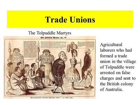 Trade Unions Agricultural laborers who had formed a trade union in the village of Tolpuddle were arrested on false charges and sent to the British colony.