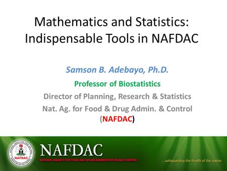 Mathematics and Statistics: Indispensable Tools in NAFDAC Samson B. Adebayo, Ph.D. Professor of Biostatistics Director of Planning, Research & Statistics.