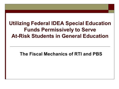 Utilizing Federal IDEA Special Education Funds Permissively to Serve At-Risk Students in General Education The Fiscal Mechanics of RTI and PBS.