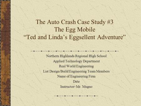 The Auto Crash Case Study #3 The Egg Mobile “Ted and Linda’s Eggsellent Adventure” Northern Highlands Regional High School Applied Technology Department.