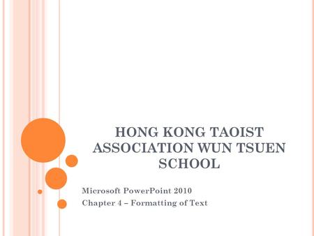 HONG KONG TAOIST ASSOCIATION WUN TSUEN SCHOOL Microsoft PowerPoint 2010 Chapter 4 – Formatting of Text.