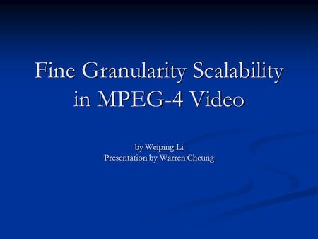 Fine Granularity Scalability in MPEG-4 Video by Weiping Li Presentation by Warren Cheung.