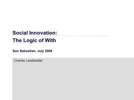 Social Innovation: The Logic of With San Sebastian, July 2008 Charles Leadbeater.