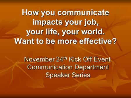 How you communicate impacts your job, your life, your world. Want to be more effective? November 24 th Kick Off Event Communication Department Speaker.