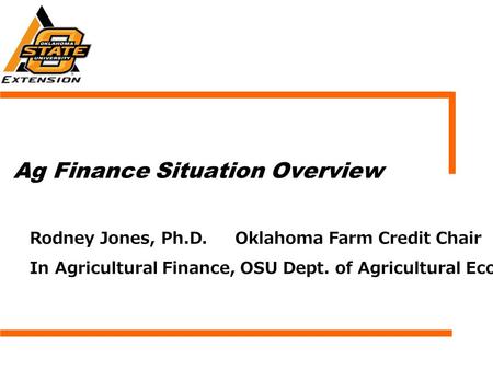 Ag Finance Situation Overview Rodney Jones, Ph.D. Oklahoma Farm Credit Chair In Agricultural Finance, OSU Dept. of Agricultural Economics.