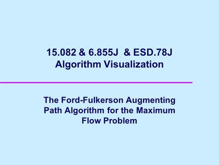 15.082 & 6.855J & ESD.78J Algorithm Visualization The Ford-Fulkerson Augmenting Path Algorithm for the Maximum Flow Problem.