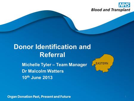 Organ Donation Past, Present and Future Donor Identification and Referral Michelle Tyler – Team Manager Dr Malcolm Watters 10 th June 2013 1 EASTERN.