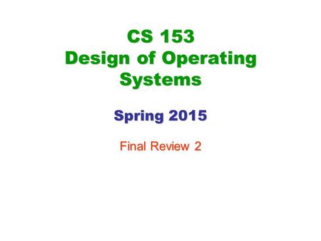 CS 153 Design of Operating Systems Spring 2015 Final Review 2.