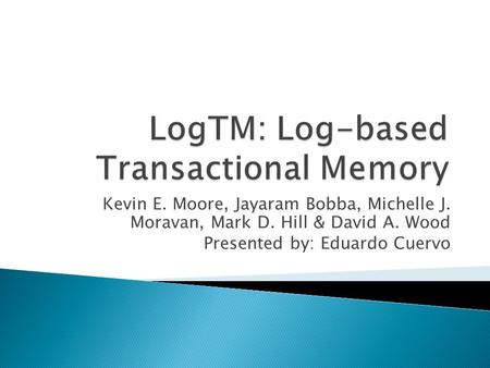 Kevin E. Moore, Jayaram Bobba, Michelle J. Moravan, Mark D. Hill & David A. Wood Presented by: Eduardo Cuervo.