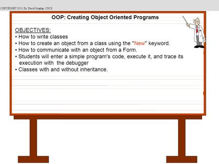 COPYRIGHT 2010: Dr. David Scanlan, CSUS OBJECTIVES: How to write classes How to create an object from a class using the New keyword. How to communicate.